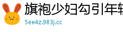 旗袍少妇勾引年轻洋男友，开衩旗袍下真空激战抽插国产裸聊